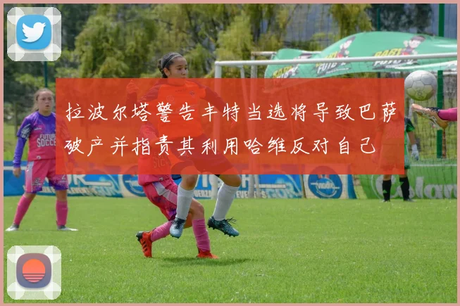 拉波尔塔警告丰特当选将导致巴萨破产并指责其利用哈维反对自己