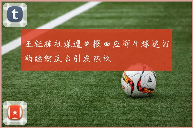王钰栋社媒遭举报回应海牛球迷打码继续反击引发热议