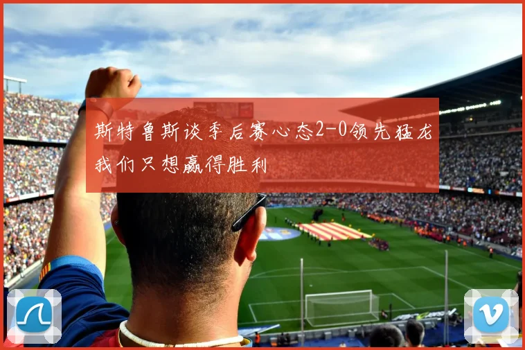 斯特鲁斯谈季后赛心态2-0领先猛龙我们只想赢得胜利
