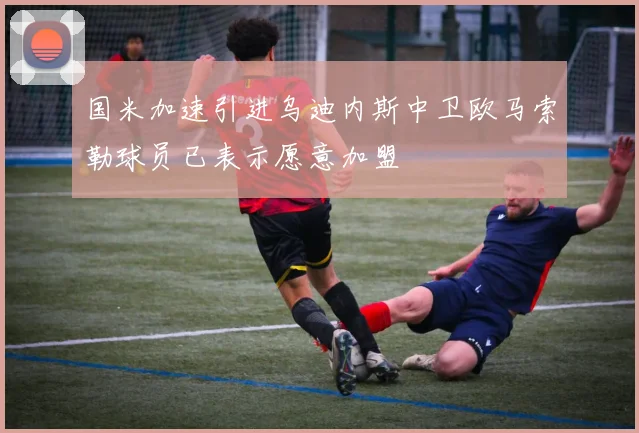 国米加速引进乌迪内斯中卫欧马索勒球员已表示愿意加盟