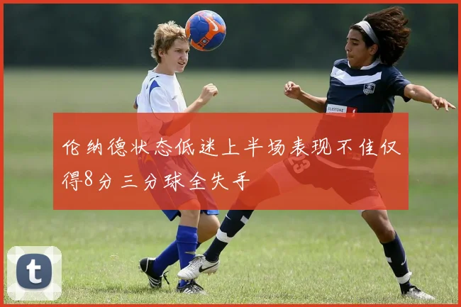 伦纳德状态低迷上半场表现不佳仅得8分三分球全失手