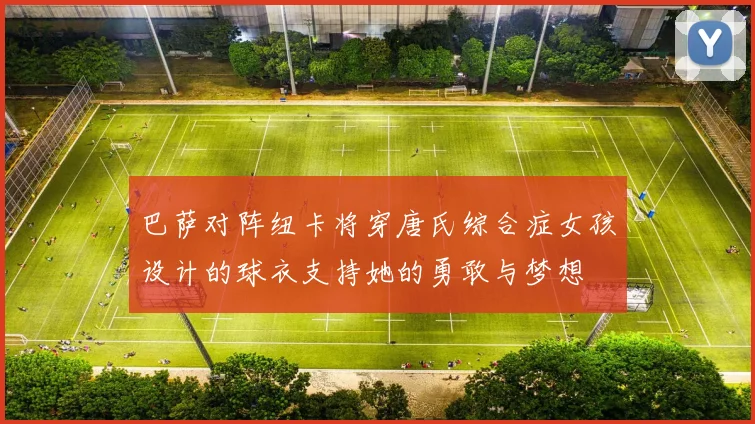 巴萨对阵纽卡将穿唐氏综合症女孩设计的球衣支持她的勇敢与梦想