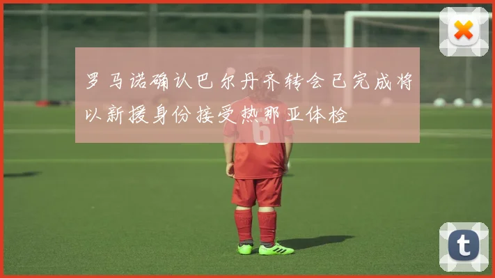 罗马诺确认巴尔丹齐转会已完成将以新援身份接受热那亚体检