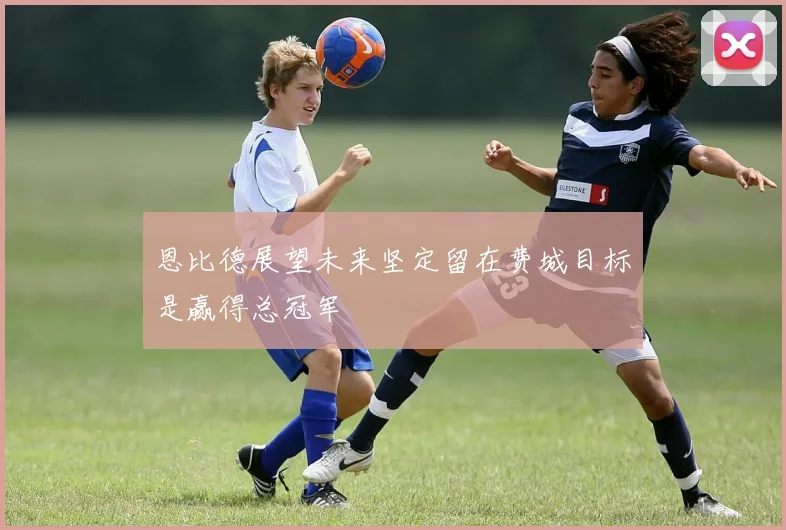 恩比德展望未来坚定留在费城目标是赢得总冠军
