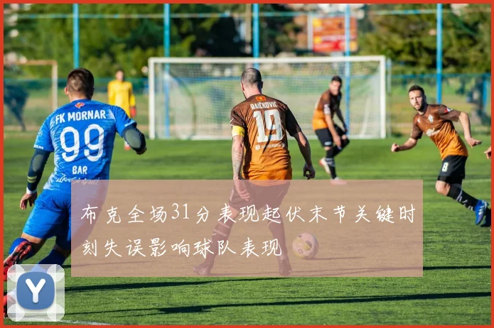 布克全场31分表现起伏末节关键时刻失误影响球队表现