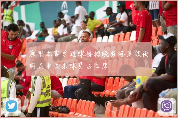 意甲本赛季进球榜揭晓劳塔罗领衔前五中国米球员占三席