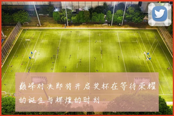 巅峰对决即将开启奖杯在等待荣耀的诞生与辉煌的时刻