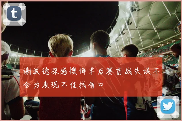 谢泼德深感懊悔季后赛首战失误不会为表现不佳找借口