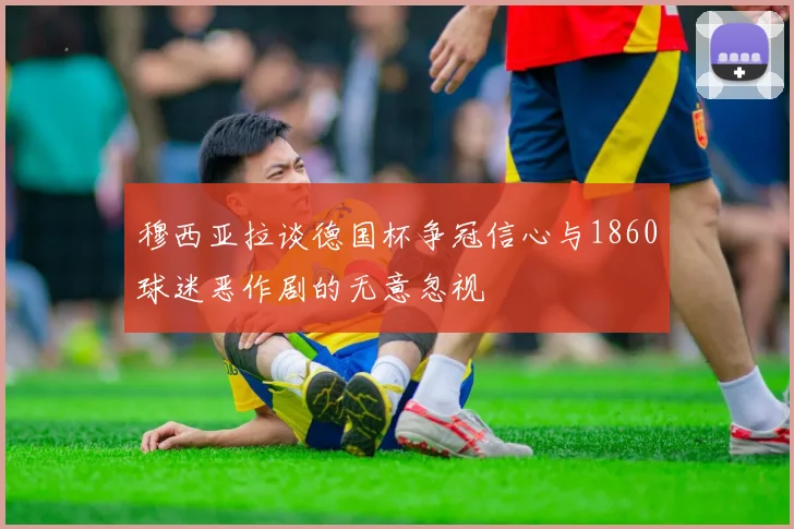穆西亚拉谈德国杯争冠信心与1860球迷恶作剧的无意忽视