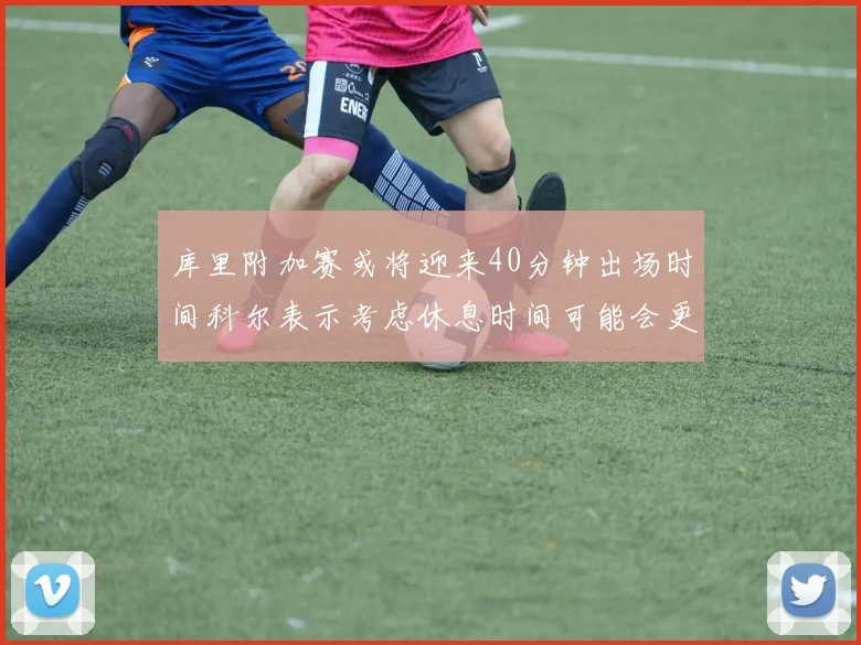 库里附加赛或将迎来40分钟出场时间科尔表示考虑休息时间可能会更长