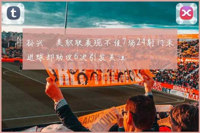 孙兴慜美职联表现不佳7场24射门未进球却助攻6次引发关注