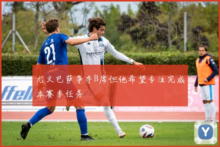 尤文巴萨争夺B席但他希望专注完成本赛季任务