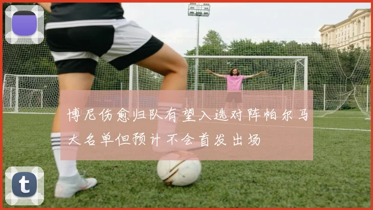 博尼伤愈归队有望入选对阵帕尔马大名单但预计不会首发出场