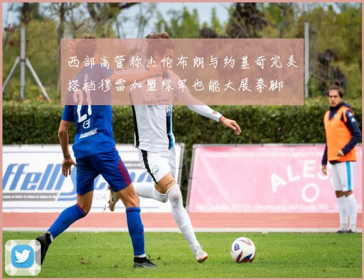 西部高管称杰伦布朗与约基奇完美搭档穆雷加盟绿军也能大展拳脚