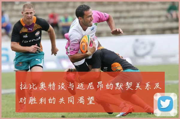 拉比奥特谈与迈尼昂的默契关系及对胜利的共同渴望