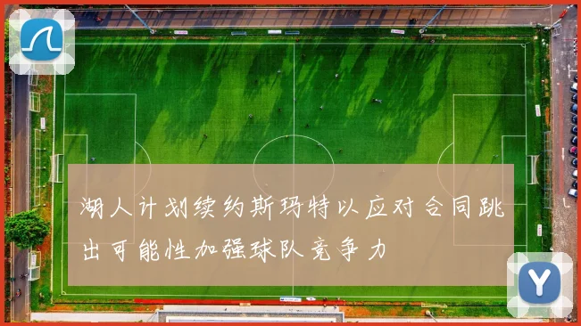 湖人计划续约斯玛特以应对合同跳出可能性加强球队竞争力