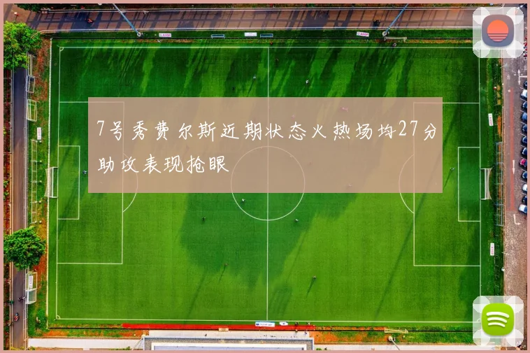 7号秀费尔斯近期状态火热场均27分助攻表现抢眼