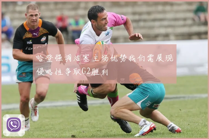 哈登强调活塞主场优势我们需展现侵略性争取G2胜利