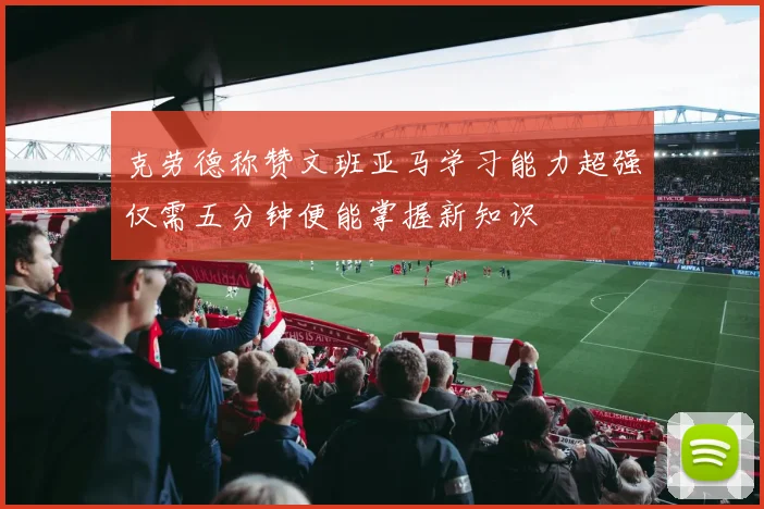 克劳德称赞文班亚马学习能力超强仅需五分钟便能掌握新知识