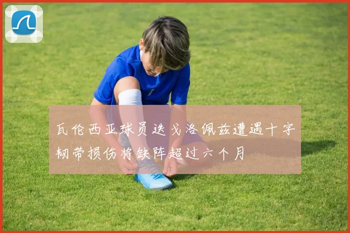 瓦伦西亚球员迭戈洛佩兹遭遇十字韧带损伤将缺阵超过六个月
