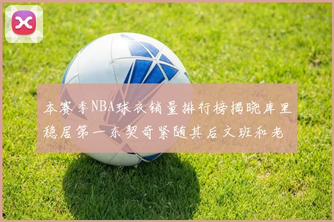 本赛季NBA球衣销量排行榜揭晓库里稳居第一东契奇紧随其后文班和老詹表现不俗