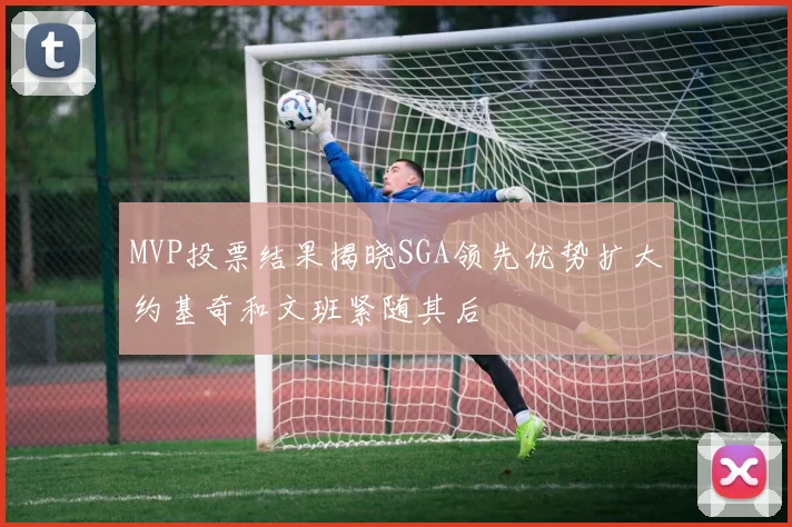 MVP投票结果揭晓SGA领先优势扩大约基奇和文班紧随其后