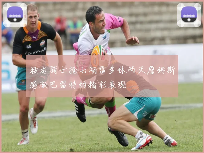 猛龙骑士抢七湖雷多休两天詹姆斯感激巴雷特的精彩表现