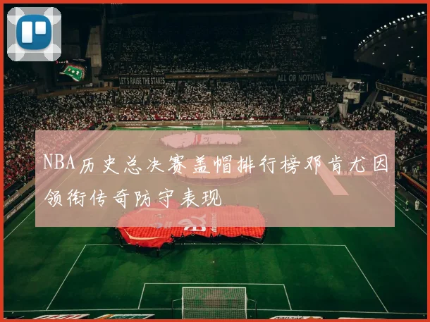 NBA历史总决赛盖帽排行榜邓肯尤因领衔传奇防守表现
