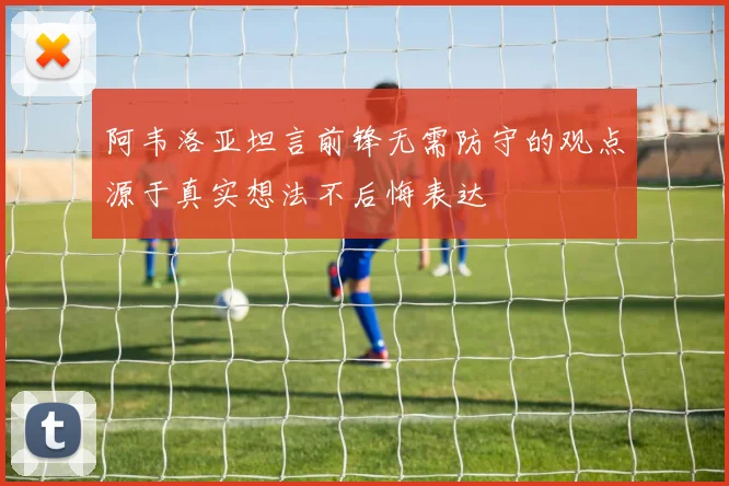 阿韦洛亚坦言前锋无需防守的观点源于真实想法不后悔表达