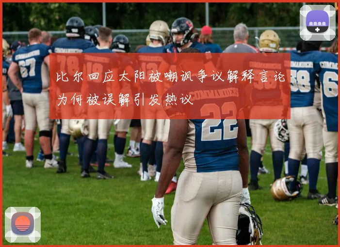 比尔回应太阳被嘲讽争议解释言论为何被误解引发热议