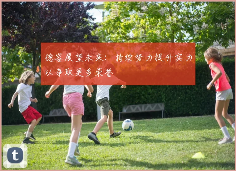 德容展望未来：持续努力提升实力以争取更多荣誉