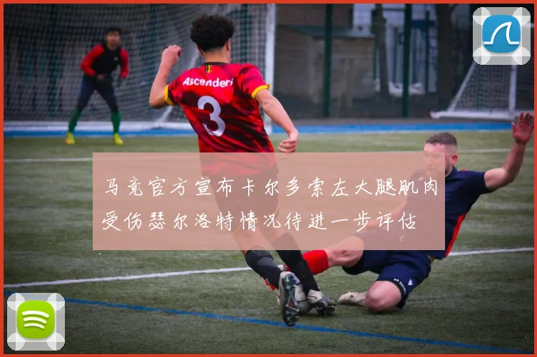 马竞官方宣布卡尔多索左大腿肌肉受伤瑟尔洛特情况待进一步评估
