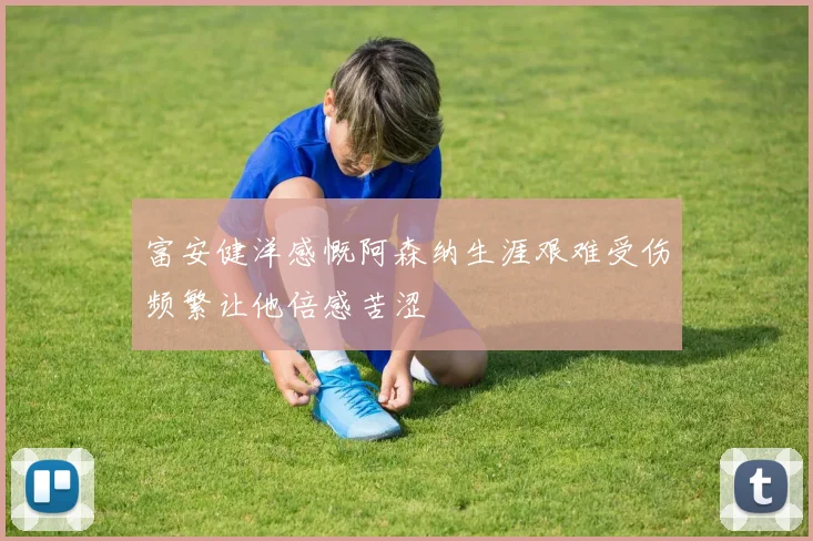 富安健洋感慨阿森纳生涯艰难受伤频繁让他倍感苦涩