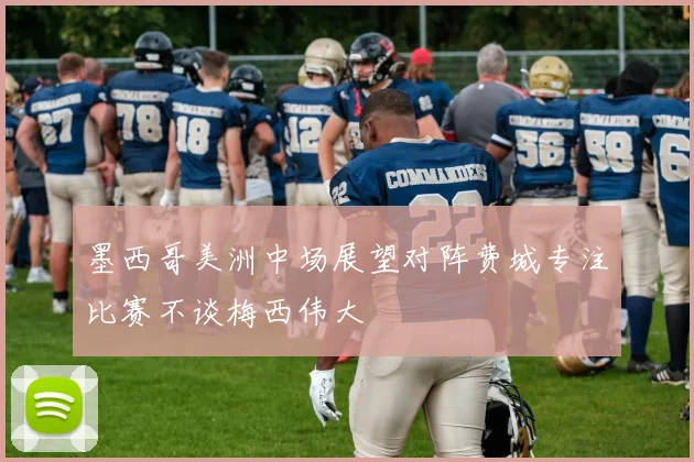 墨西哥美洲中场展望对阵费城专注比赛不谈梅西伟大