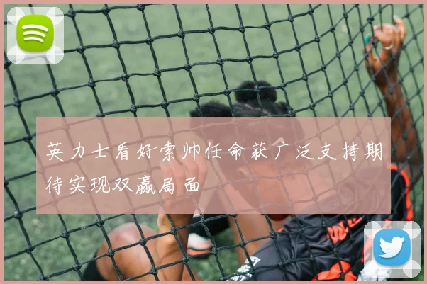 英力士看好索帅任命获广泛支持期待实现双赢局面