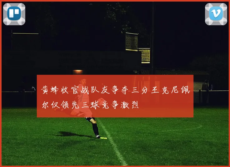黄蜂收官战队友争夺三分王克尼佩尔仅领先三球竞争激烈