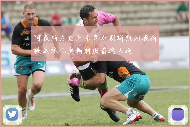 阿森纳左后卫竞争加剧斯凯利逐渐被边缘化奥赖利成首选人选