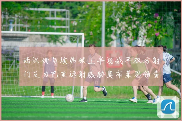 西汉姆与埃弗顿上半场战平双方射门乏力巴里远射威胁奥布莱恩领黄牌