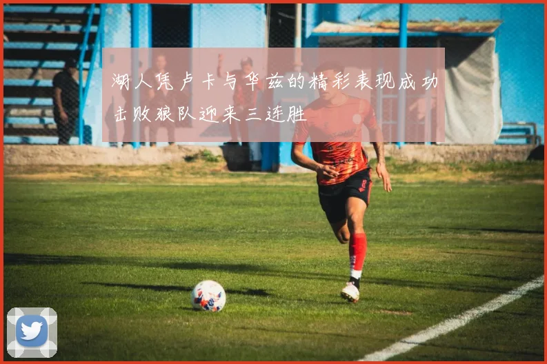 湖人凭卢卡与华兹的精彩表现成功击败狼队迎来三连胜