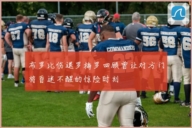 布罗比伤退罗梅罗回顾曾让对方门将昏迷不醒的惊险时刻