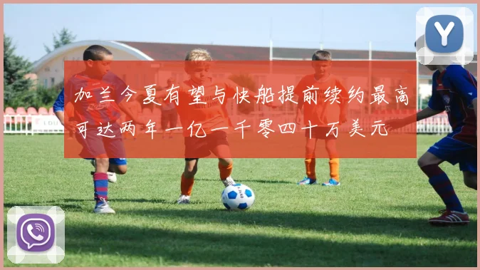 加兰今夏有望与快船提前续约最高可达两年一亿一千零四十万美元