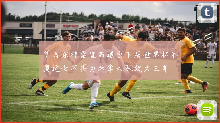 贾马尔穆雷宣布退出下届世界杯和奥运会不再为加拿大队效力三年