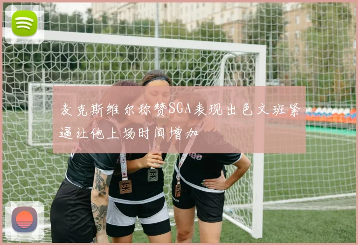 麦克斯维尔称赞SGA表现出色文班紧逼让他上场时间增加