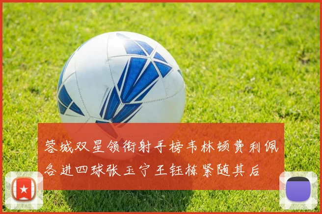 蓉城双星领衔射手榜韦林顿费利佩各进四球张玉宁王钰栋紧随其后