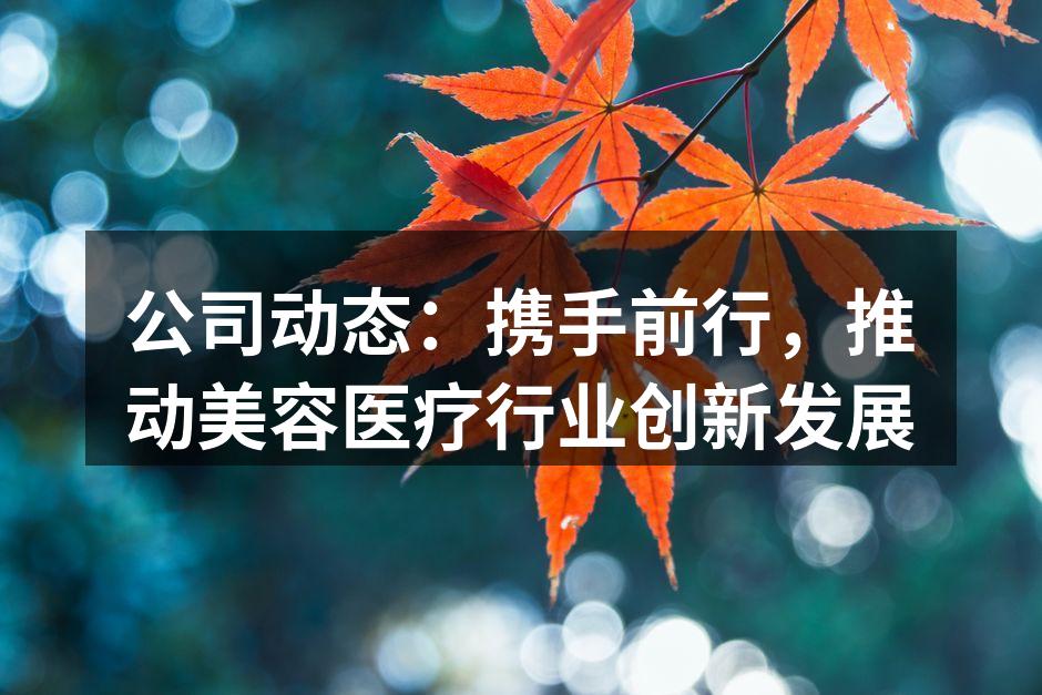 公司动态：携手前行，推动美容医疗行业创新